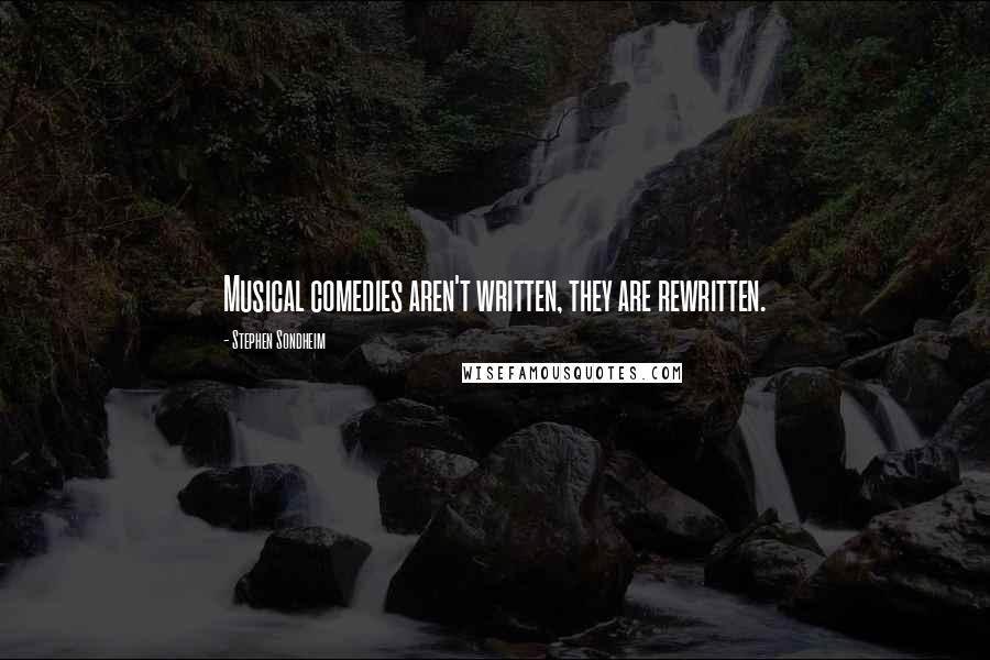 Stephen Sondheim Quotes: Musical comedies aren't written, they are rewritten.