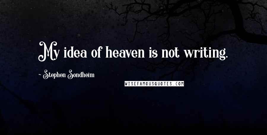 Stephen Sondheim Quotes: My idea of heaven is not writing.