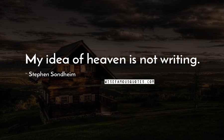 Stephen Sondheim Quotes: My idea of heaven is not writing.