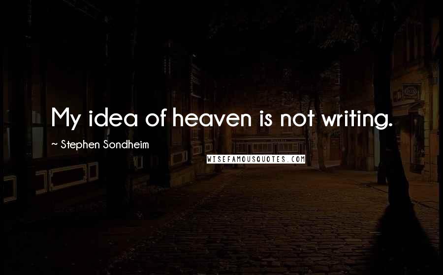 Stephen Sondheim Quotes: My idea of heaven is not writing.