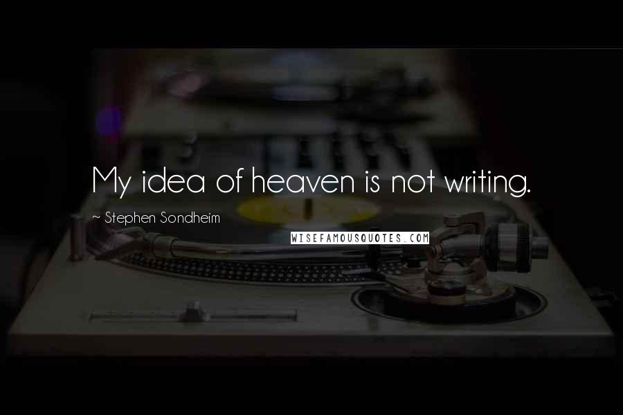 Stephen Sondheim Quotes: My idea of heaven is not writing.