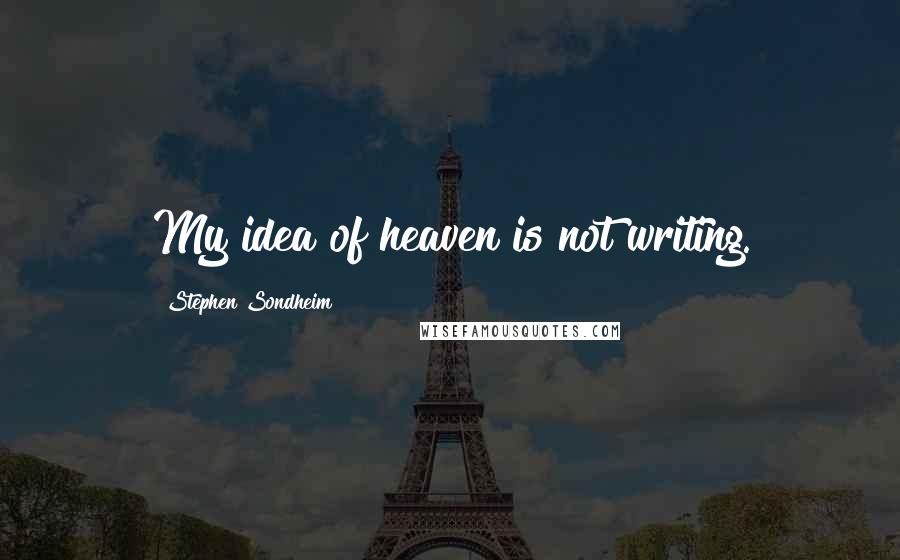 Stephen Sondheim Quotes: My idea of heaven is not writing.