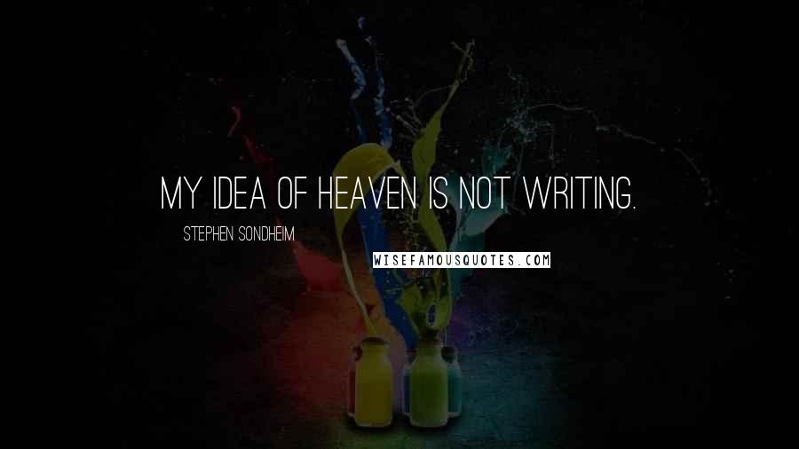 Stephen Sondheim Quotes: My idea of heaven is not writing.
