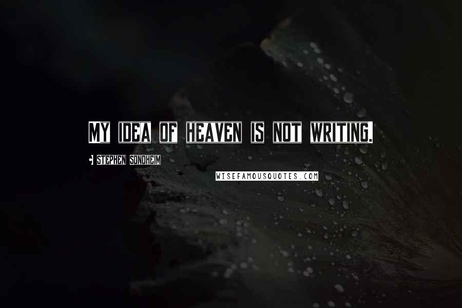 Stephen Sondheim Quotes: My idea of heaven is not writing.