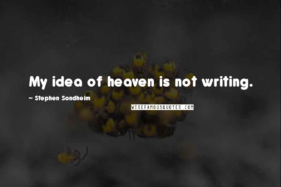 Stephen Sondheim Quotes: My idea of heaven is not writing.