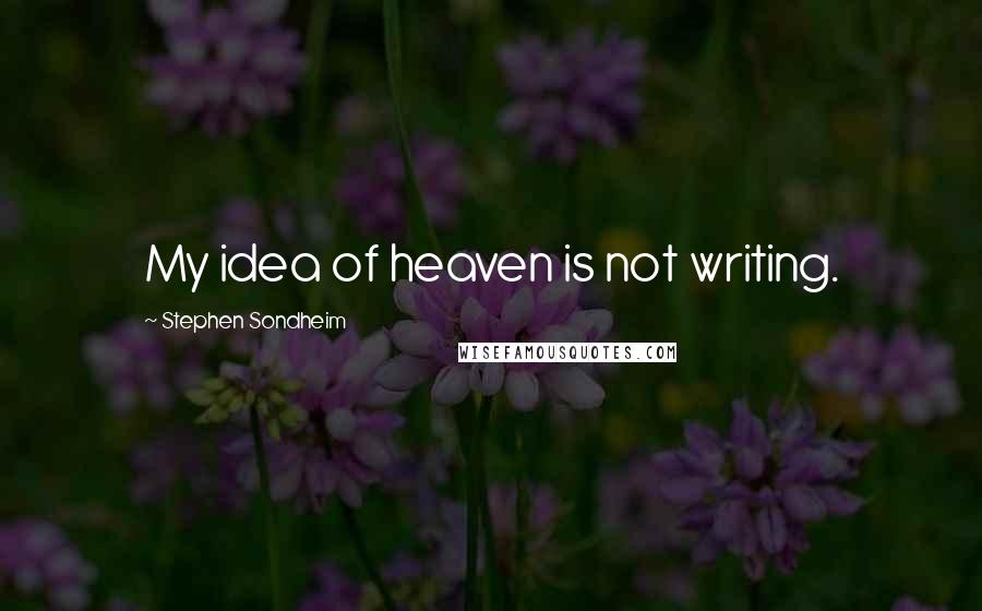Stephen Sondheim Quotes: My idea of heaven is not writing.