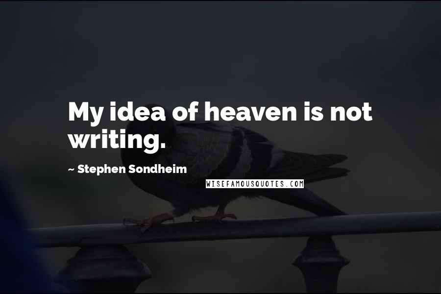 Stephen Sondheim Quotes: My idea of heaven is not writing.