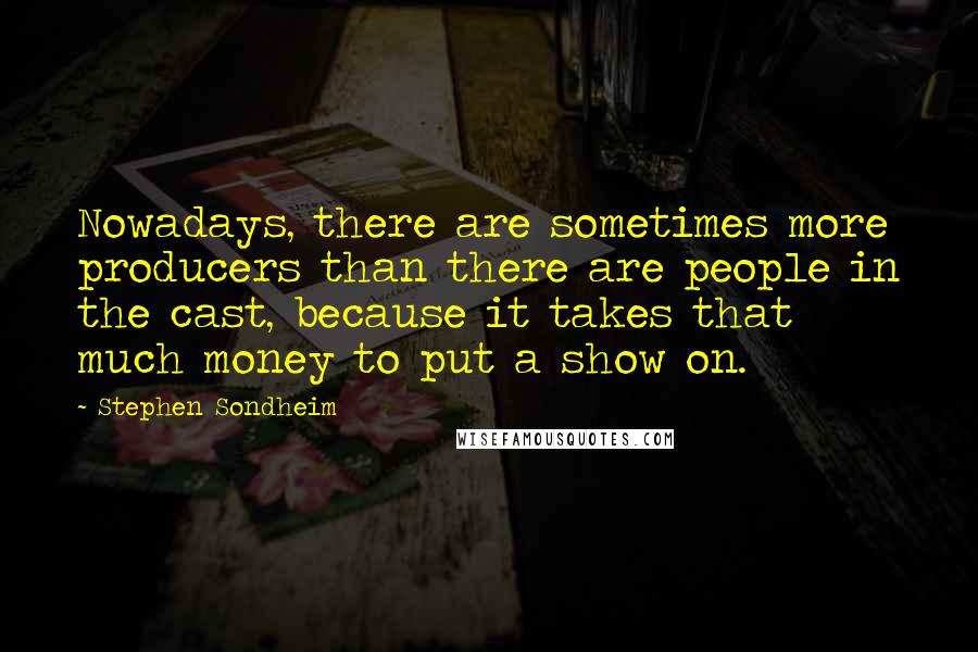 Stephen Sondheim Quotes: Nowadays, there are sometimes more producers than there are people in the cast, because it takes that much money to put a show on.