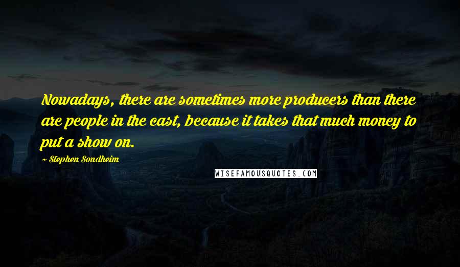 Stephen Sondheim Quotes: Nowadays, there are sometimes more producers than there are people in the cast, because it takes that much money to put a show on.