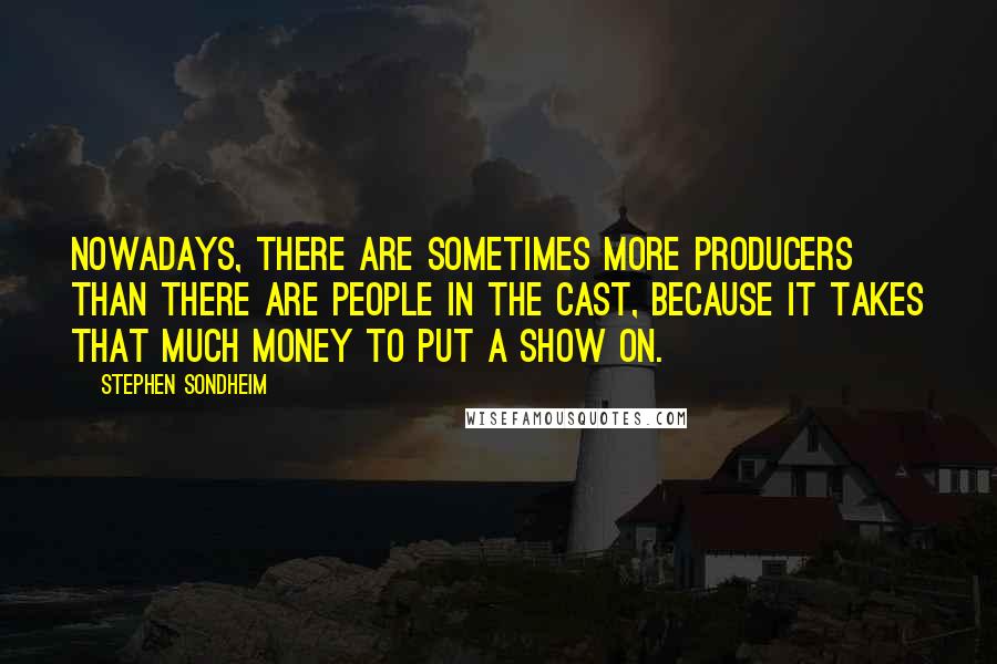 Stephen Sondheim Quotes: Nowadays, there are sometimes more producers than there are people in the cast, because it takes that much money to put a show on.