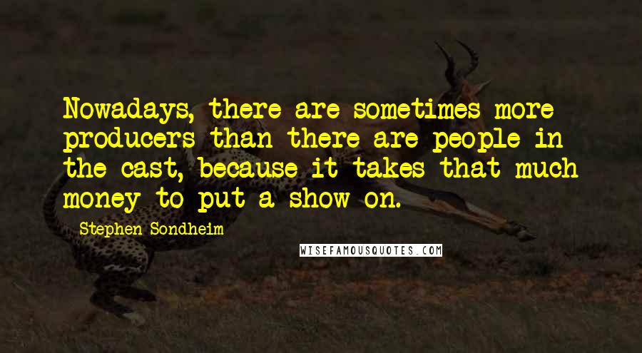 Stephen Sondheim Quotes: Nowadays, there are sometimes more producers than there are people in the cast, because it takes that much money to put a show on.