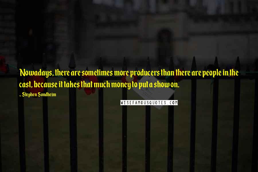 Stephen Sondheim Quotes: Nowadays, there are sometimes more producers than there are people in the cast, because it takes that much money to put a show on.