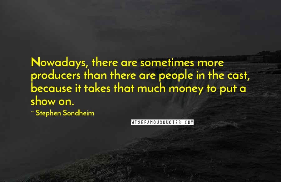 Stephen Sondheim Quotes: Nowadays, there are sometimes more producers than there are people in the cast, because it takes that much money to put a show on.