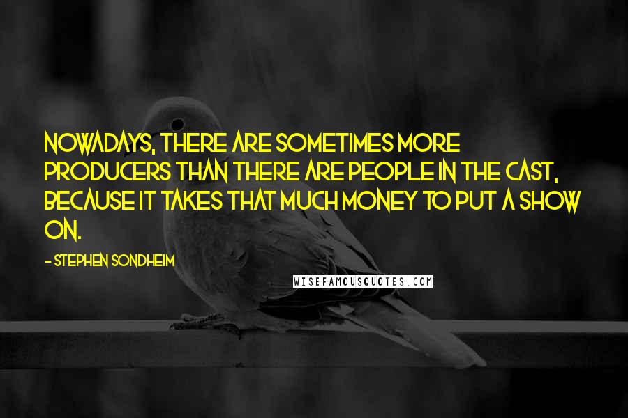 Stephen Sondheim Quotes: Nowadays, there are sometimes more producers than there are people in the cast, because it takes that much money to put a show on.