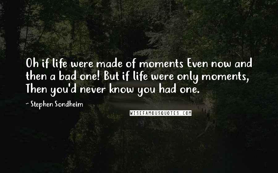 Stephen Sondheim Quotes: Oh if life were made of moments Even now and then a bad one! But if life were only moments, Then you'd never know you had one.
