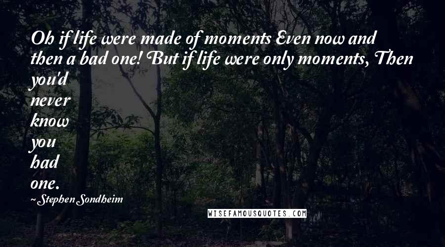 Stephen Sondheim Quotes: Oh if life were made of moments Even now and then a bad one! But if life were only moments, Then you'd never know you had one.
