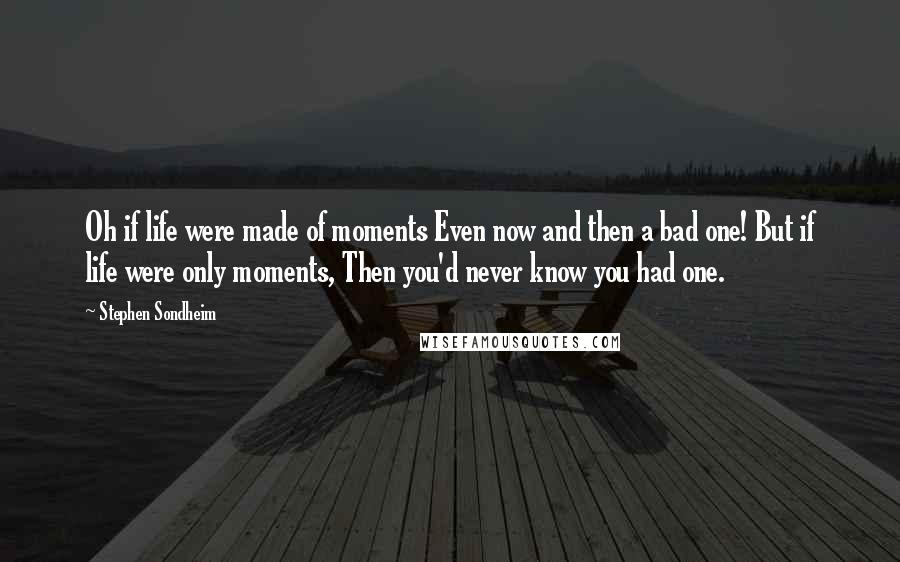 Stephen Sondheim Quotes: Oh if life were made of moments Even now and then a bad one! But if life were only moments, Then you'd never know you had one.