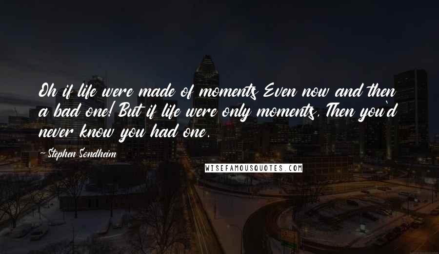 Stephen Sondheim Quotes: Oh if life were made of moments Even now and then a bad one! But if life were only moments, Then you'd never know you had one.