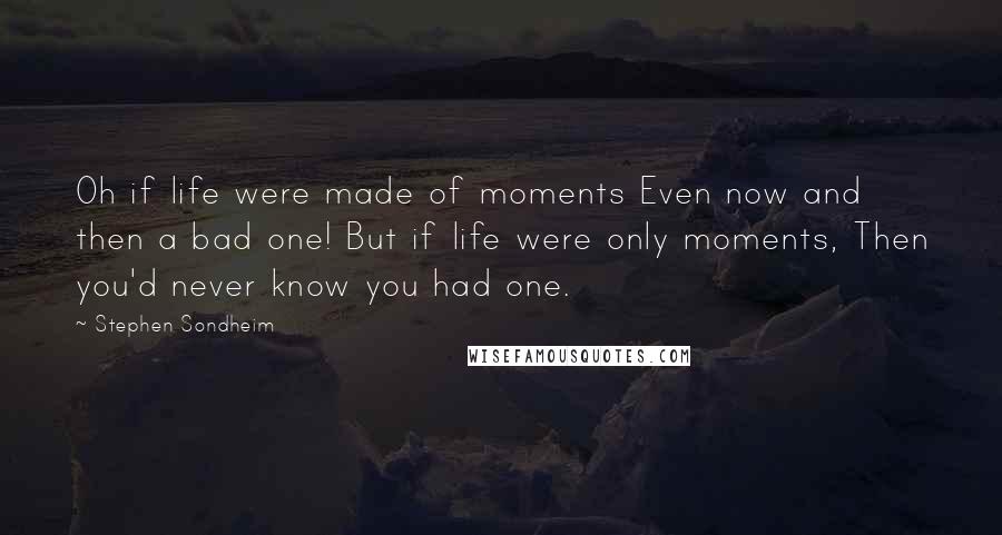 Stephen Sondheim Quotes: Oh if life were made of moments Even now and then a bad one! But if life were only moments, Then you'd never know you had one.