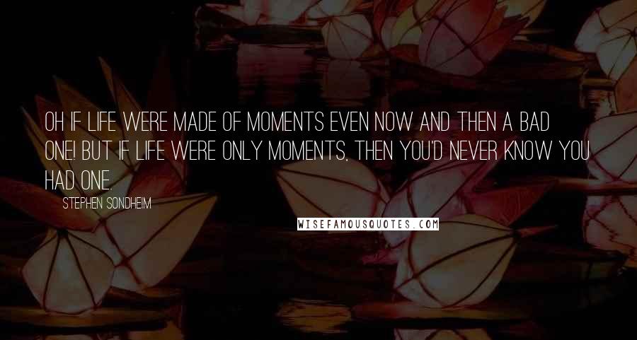 Stephen Sondheim Quotes: Oh if life were made of moments Even now and then a bad one! But if life were only moments, Then you'd never know you had one.