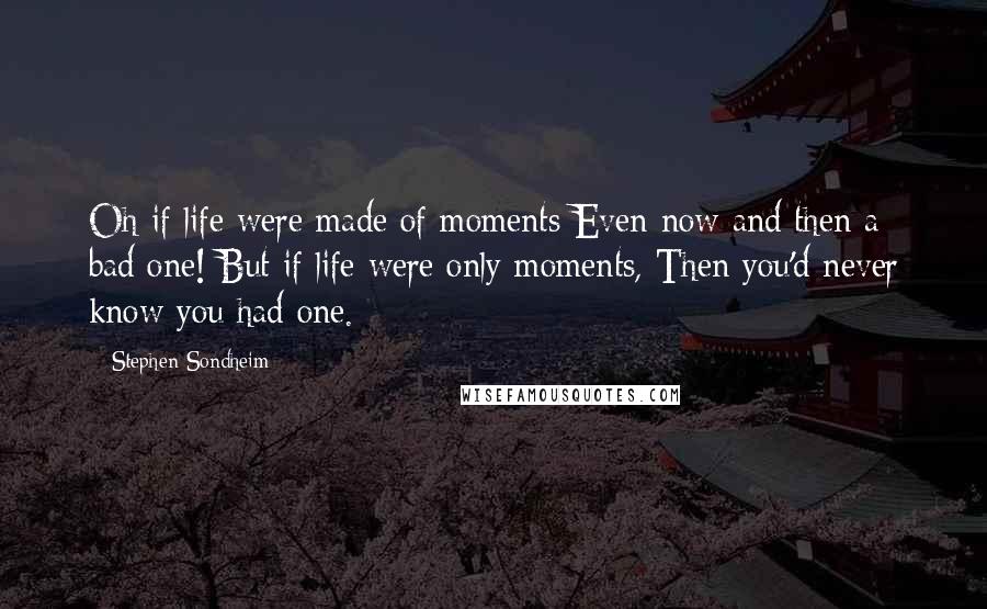 Stephen Sondheim Quotes: Oh if life were made of moments Even now and then a bad one! But if life were only moments, Then you'd never know you had one.