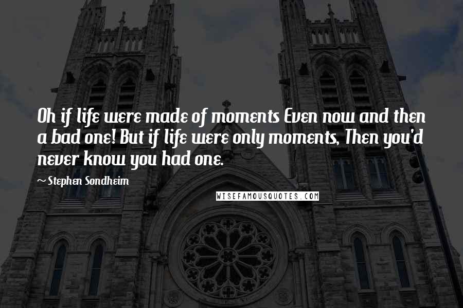 Stephen Sondheim Quotes: Oh if life were made of moments Even now and then a bad one! But if life were only moments, Then you'd never know you had one.