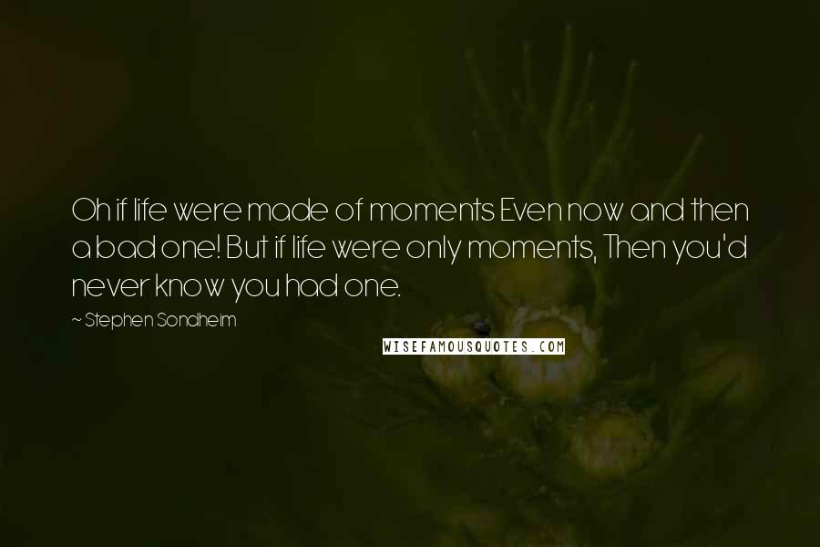 Stephen Sondheim Quotes: Oh if life were made of moments Even now and then a bad one! But if life were only moments, Then you'd never know you had one.