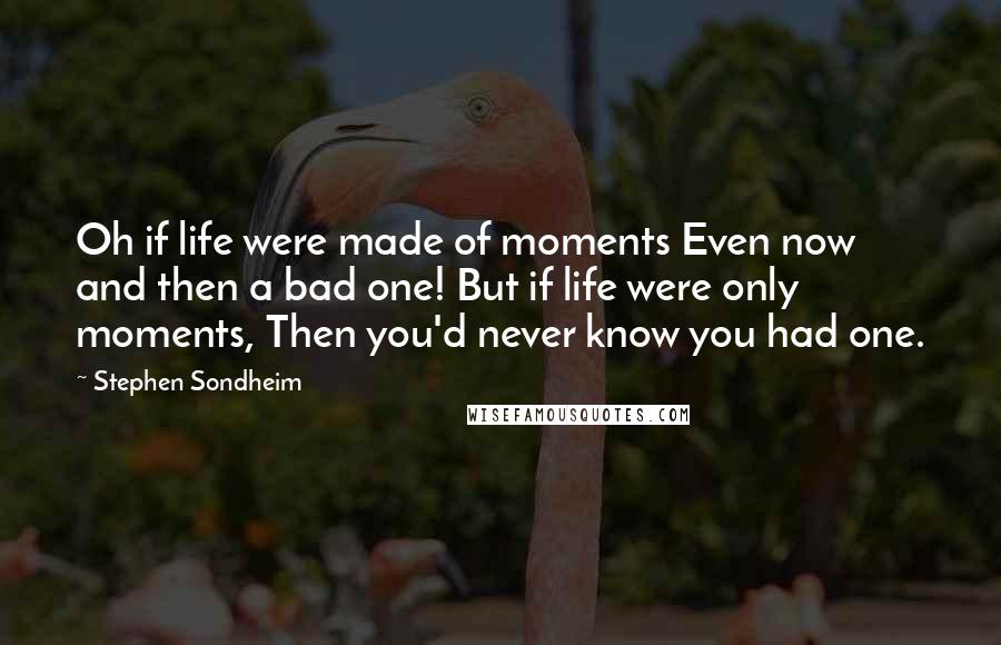 Stephen Sondheim Quotes: Oh if life were made of moments Even now and then a bad one! But if life were only moments, Then you'd never know you had one.