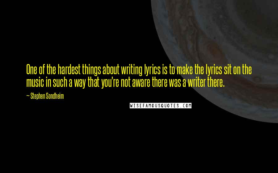 Stephen Sondheim Quotes: One of the hardest things about writing lyrics is to make the lyrics sit on the music in such a way that you're not aware there was a writer there.