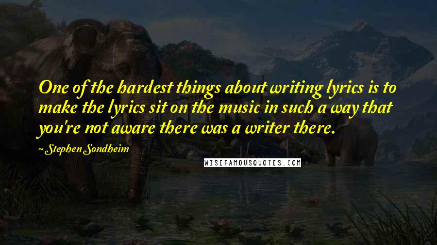 Stephen Sondheim Quotes: One of the hardest things about writing lyrics is to make the lyrics sit on the music in such a way that you're not aware there was a writer there.