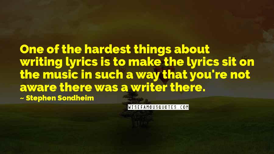 Stephen Sondheim Quotes: One of the hardest things about writing lyrics is to make the lyrics sit on the music in such a way that you're not aware there was a writer there.