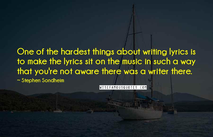 Stephen Sondheim Quotes: One of the hardest things about writing lyrics is to make the lyrics sit on the music in such a way that you're not aware there was a writer there.