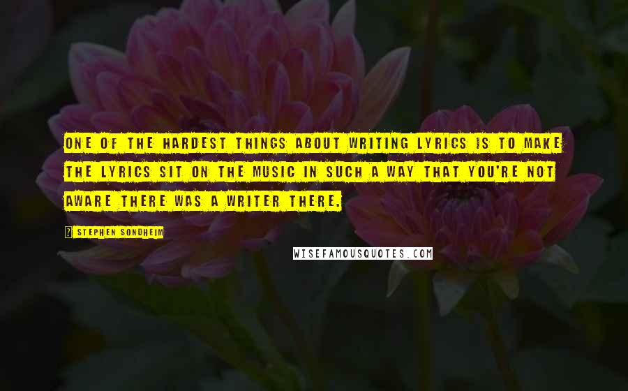 Stephen Sondheim Quotes: One of the hardest things about writing lyrics is to make the lyrics sit on the music in such a way that you're not aware there was a writer there.