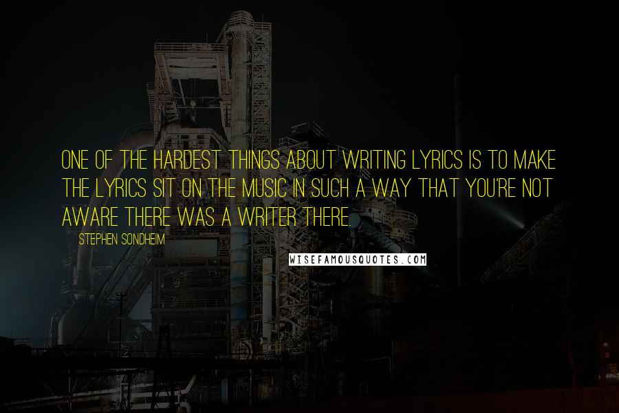 Stephen Sondheim Quotes: One of the hardest things about writing lyrics is to make the lyrics sit on the music in such a way that you're not aware there was a writer there.