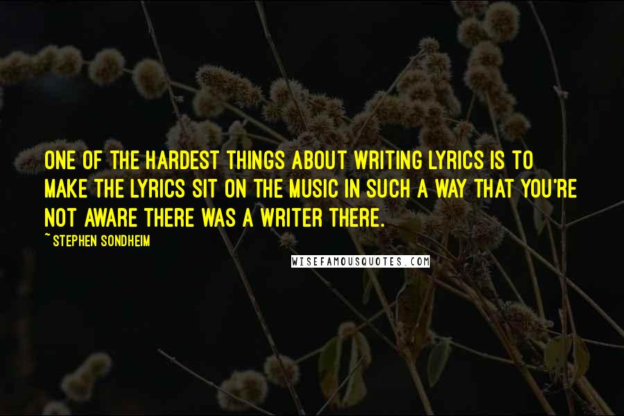 Stephen Sondheim Quotes: One of the hardest things about writing lyrics is to make the lyrics sit on the music in such a way that you're not aware there was a writer there.