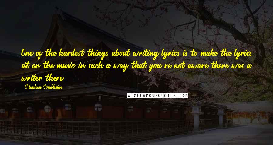 Stephen Sondheim Quotes: One of the hardest things about writing lyrics is to make the lyrics sit on the music in such a way that you're not aware there was a writer there.