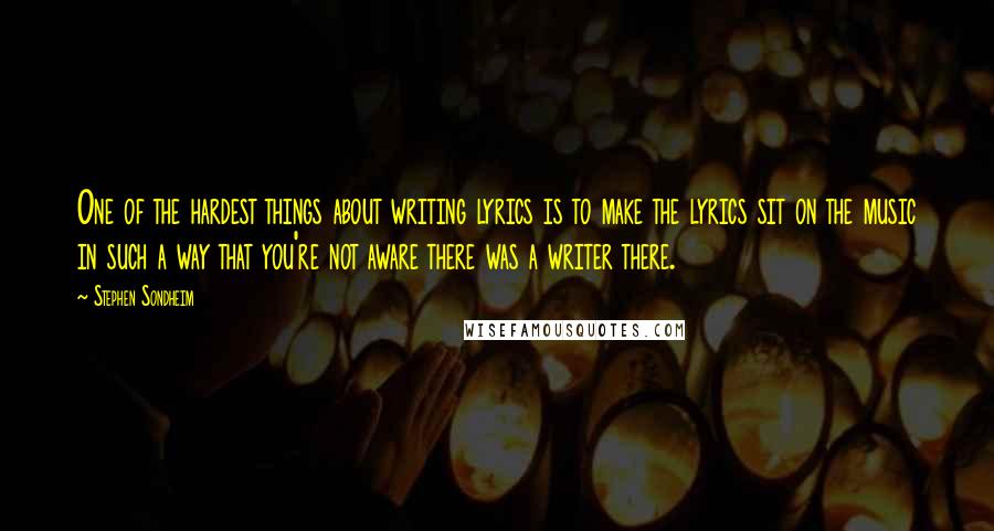 Stephen Sondheim Quotes: One of the hardest things about writing lyrics is to make the lyrics sit on the music in such a way that you're not aware there was a writer there.