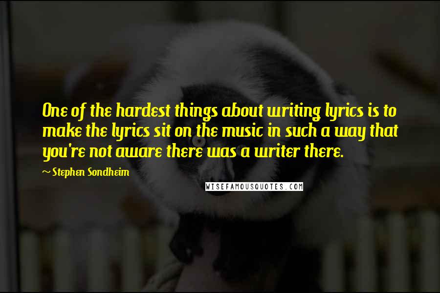 Stephen Sondheim Quotes: One of the hardest things about writing lyrics is to make the lyrics sit on the music in such a way that you're not aware there was a writer there.
