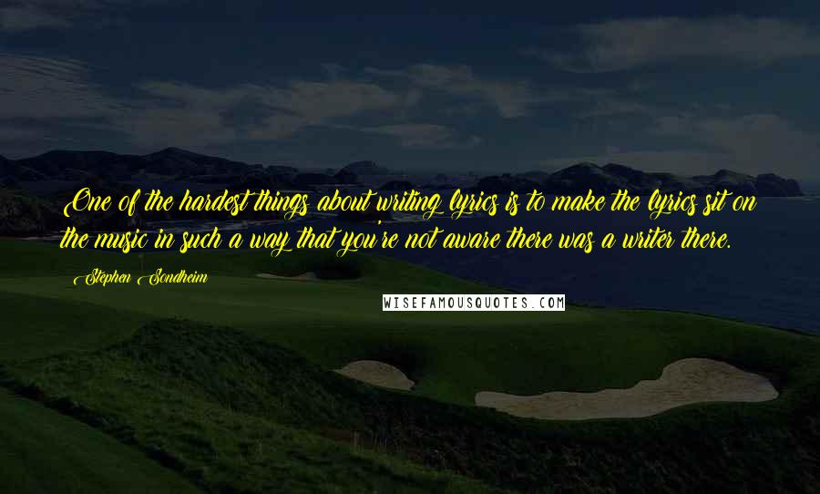 Stephen Sondheim Quotes: One of the hardest things about writing lyrics is to make the lyrics sit on the music in such a way that you're not aware there was a writer there.