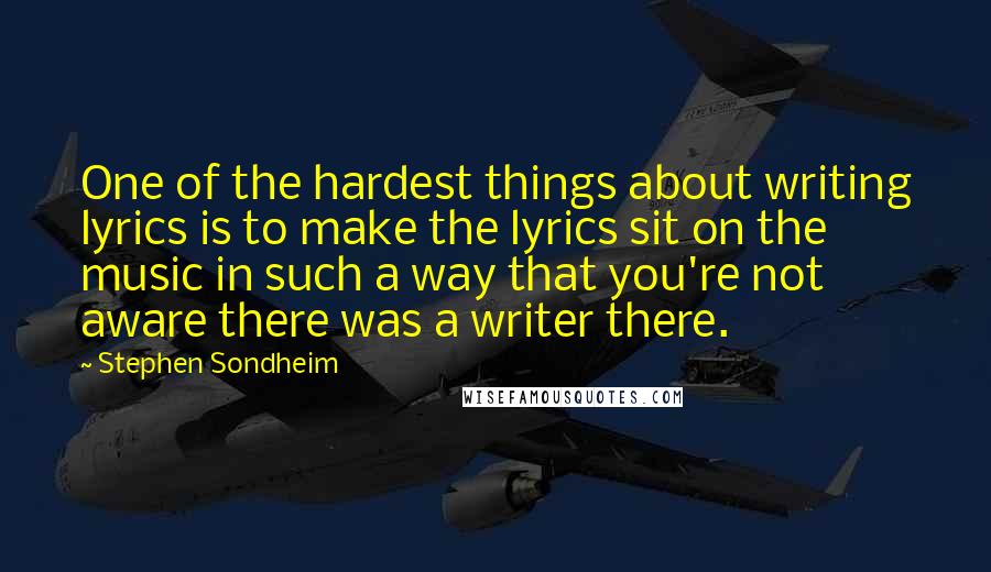 Stephen Sondheim Quotes: One of the hardest things about writing lyrics is to make the lyrics sit on the music in such a way that you're not aware there was a writer there.