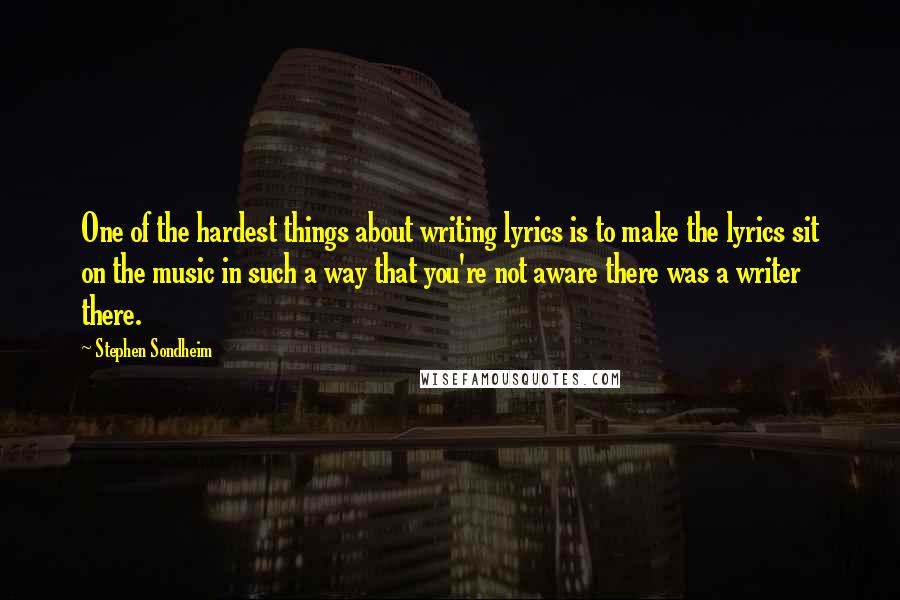 Stephen Sondheim Quotes: One of the hardest things about writing lyrics is to make the lyrics sit on the music in such a way that you're not aware there was a writer there.