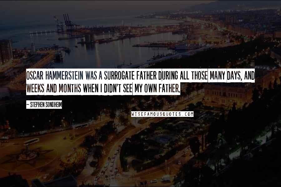 Stephen Sondheim Quotes: Oscar Hammerstein was a surrogate father during all those many days, and weeks and months when I didn't see my own father.
