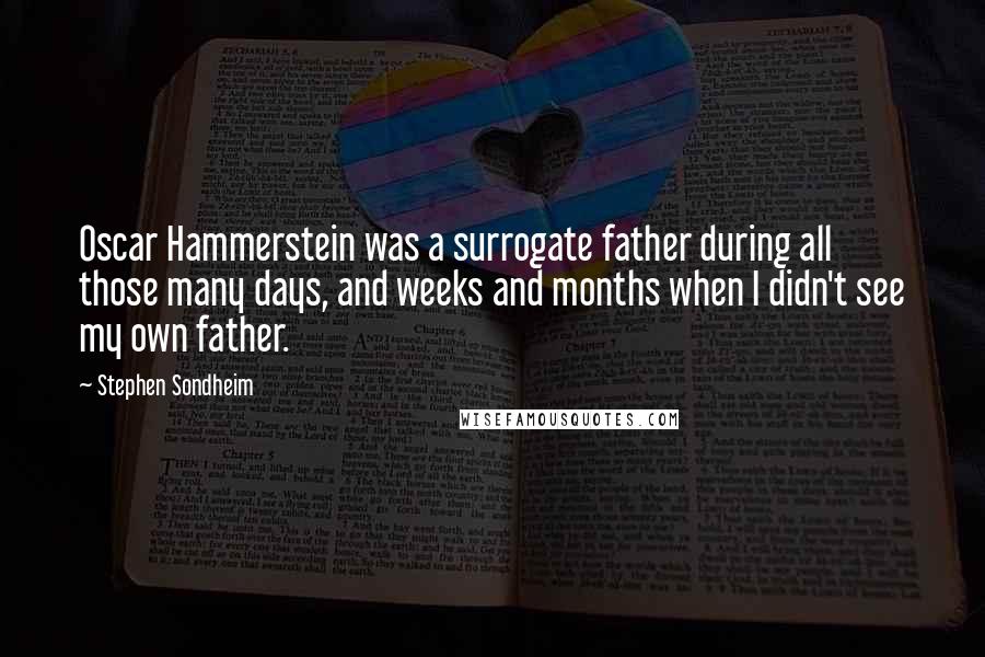 Stephen Sondheim Quotes: Oscar Hammerstein was a surrogate father during all those many days, and weeks and months when I didn't see my own father.