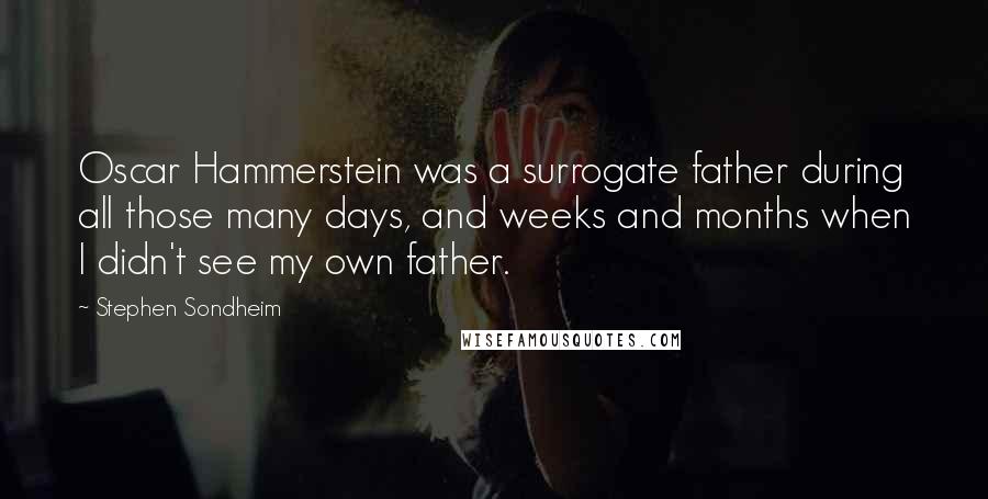 Stephen Sondheim Quotes: Oscar Hammerstein was a surrogate father during all those many days, and weeks and months when I didn't see my own father.