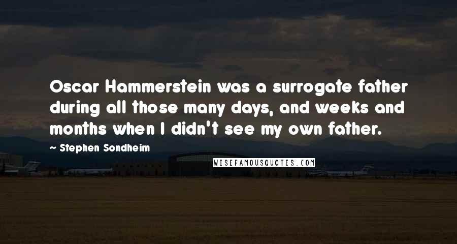 Stephen Sondheim Quotes: Oscar Hammerstein was a surrogate father during all those many days, and weeks and months when I didn't see my own father.