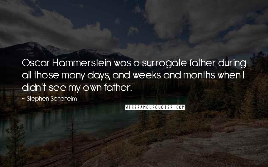 Stephen Sondheim Quotes: Oscar Hammerstein was a surrogate father during all those many days, and weeks and months when I didn't see my own father.