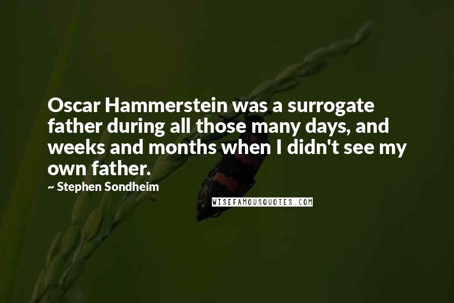 Stephen Sondheim Quotes: Oscar Hammerstein was a surrogate father during all those many days, and weeks and months when I didn't see my own father.
