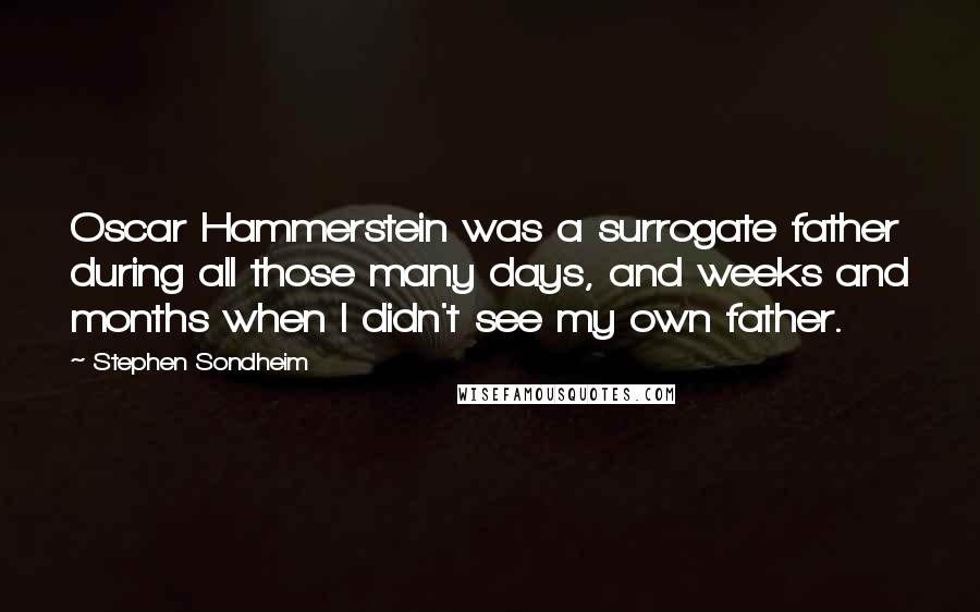 Stephen Sondheim Quotes: Oscar Hammerstein was a surrogate father during all those many days, and weeks and months when I didn't see my own father.