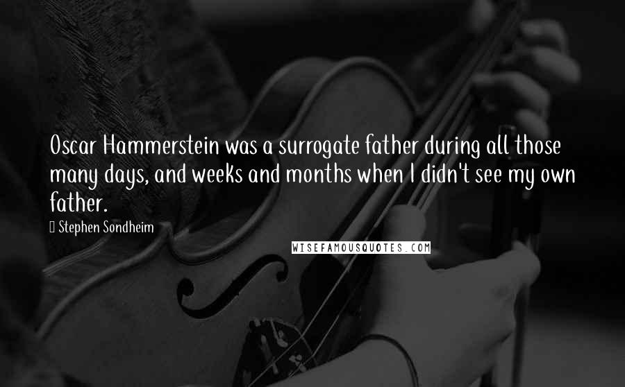Stephen Sondheim Quotes: Oscar Hammerstein was a surrogate father during all those many days, and weeks and months when I didn't see my own father.
