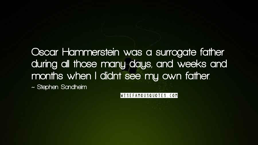 Stephen Sondheim Quotes: Oscar Hammerstein was a surrogate father during all those many days, and weeks and months when I didn't see my own father.